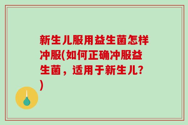 新生儿服用益生菌怎样冲服(如何正确冲服益生菌,适用于新生儿?) 新生儿服用益生菌怎样冲服(如何正确冲服益生菌,适用于新生儿?)