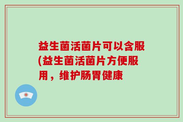 益生菌活菌片可以含服(益生菌活菌片方便服用，维护肠胃健康