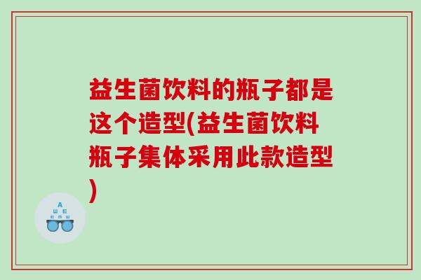 益生菌饮料的瓶子都是这个造型(益生菌饮料瓶子集体采用此款造型)