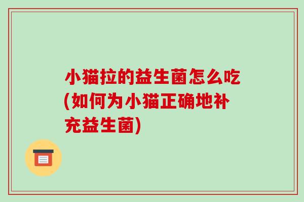小猫拉的益生菌怎么吃(如何为小猫正确地补充益生菌)