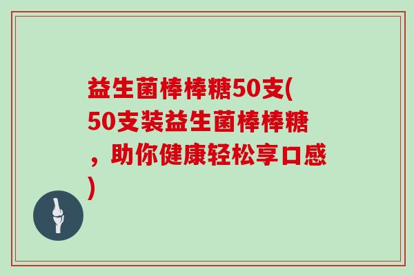 益生菌棒棒糖50支(50支装益生菌棒棒糖，助你健康轻松享口感)