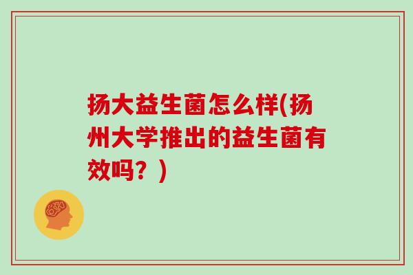 扬大益生菌怎么样(扬州大学推出的益生菌有效吗？)