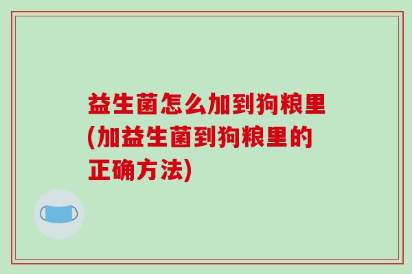 益生菌怎么加到狗粮里(加益生菌到狗粮里的正确方法)