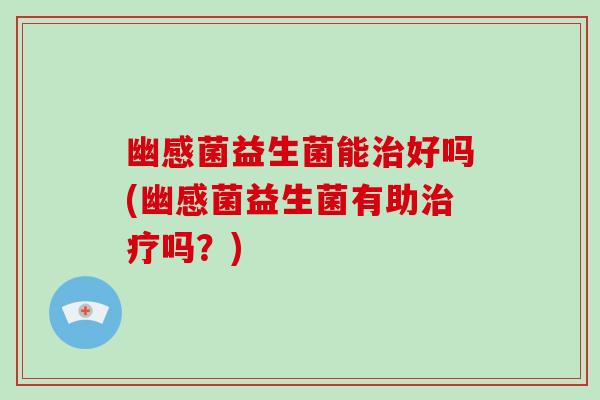 幽感菌益生菌能治好吗(幽感菌益生菌有助治疗吗？)
