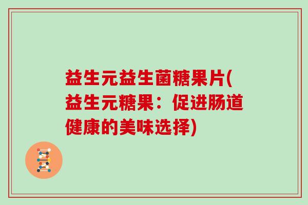 益生元益生菌糖果片(益生元糖果:促进肠道健康的美味选择) 益生元益生菌糖果片(益生元糖果:促进肠道健康的美味选择)