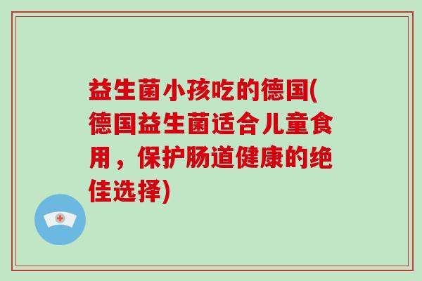 益生菌小孩吃的德国(德国益生菌适合儿童食用,保护肠道健康的绝佳选择) 益生菌小孩吃的德国(德国益生菌适合儿童食用,保护肠道健康的绝佳选择)
