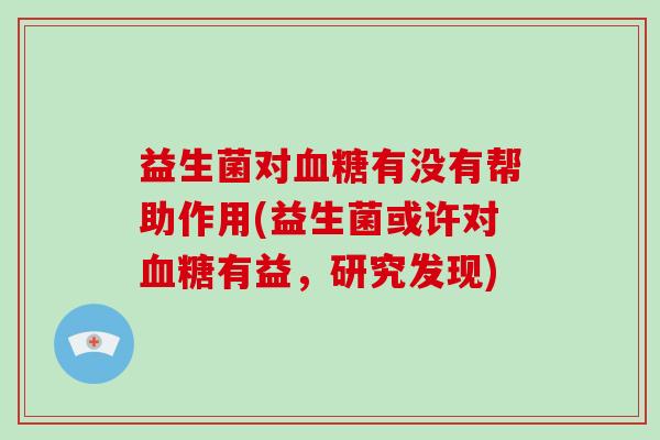 益生菌对有没有帮助作用(益生菌或许对有益,研究发现) 益生菌对有没有帮助作用(益生菌或许对有益,研究发现)