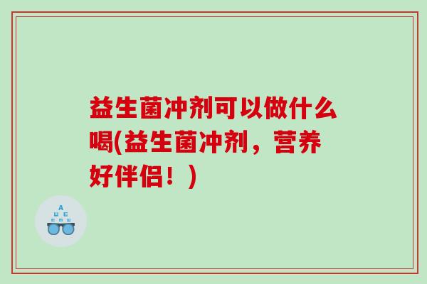 益生菌冲剂可以做什么喝(益生菌冲剂，营养好伴侣！)