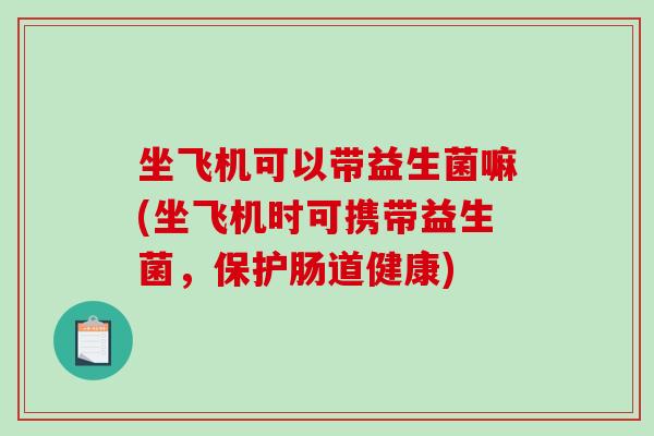 坐飞机可以带益生菌嘛(坐飞机时可携带益生菌，保护肠道健康)