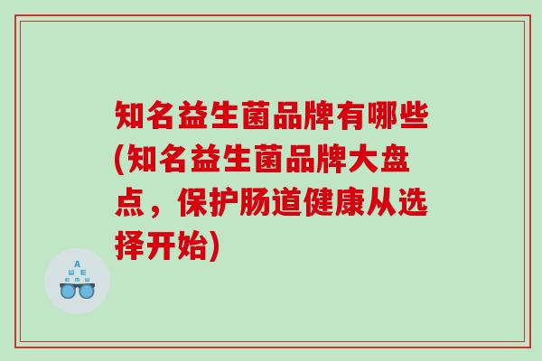 知名益生菌品牌有哪些(知名益生菌品牌大盘点，保护肠道健康从选择开始)