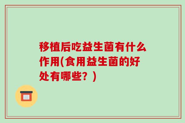移植后吃益生菌有什么作用(食用益生菌的好处有哪些?) 移植后吃益生菌有什么作用(食用益生菌的好处有哪些?)