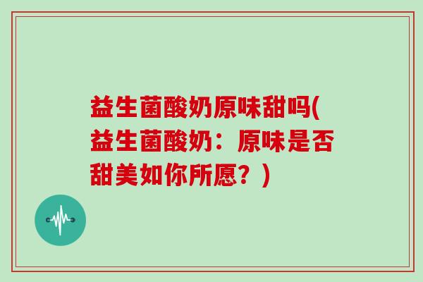益生菌酸奶原味甜吗(益生菌酸奶：原味是否甜美如你所愿？)