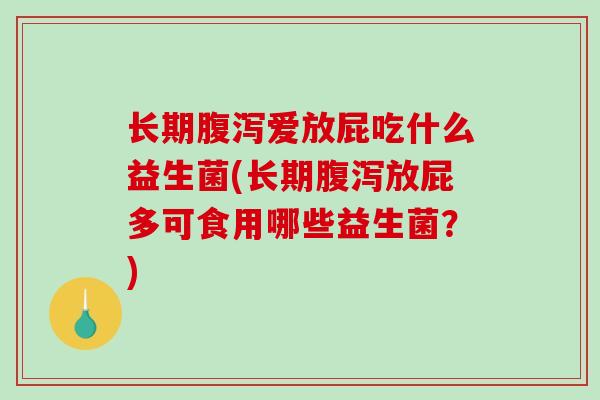 长期爱放屁吃什么益生菌(长期放屁多可食用哪些益生菌?) 长期爱放屁吃什么益生菌(长期放屁多可食用哪些益生菌?)