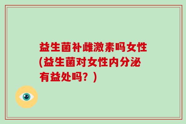 益生菌补雌激素吗女性(益生菌对女性内分泌有益处吗？)