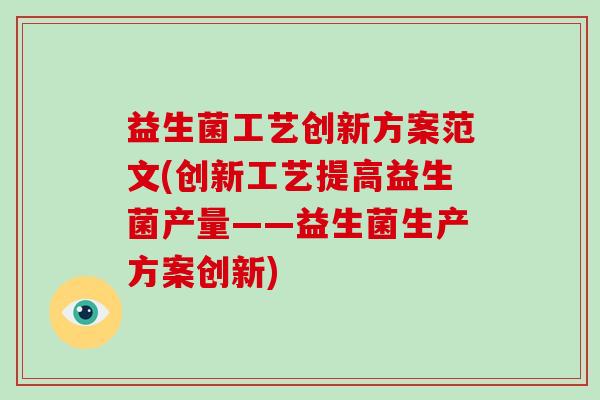益生菌工艺创新方案范文(创新工艺提高益生菌产量——益生菌生产方案创新) 益生菌工艺创新方案范文(创新工艺提高益生菌产量——益生菌生产方案创新)