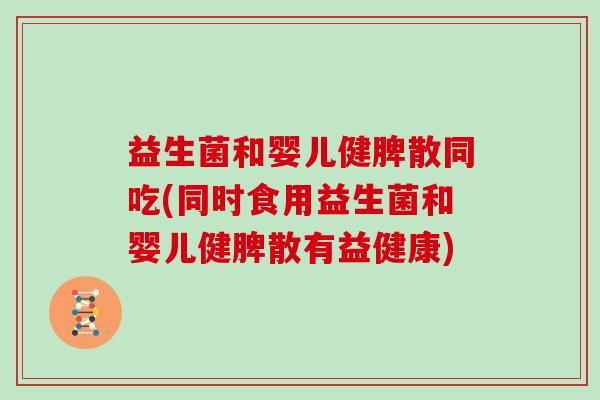 益生菌和婴儿健脾散同吃(同时食用益生菌和婴儿健脾散有益健康)