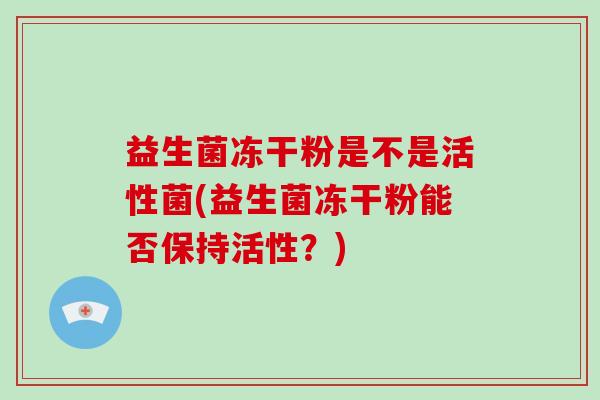 益生菌冻干粉是不是活性菌(益生菌冻干粉能否保持活性？)