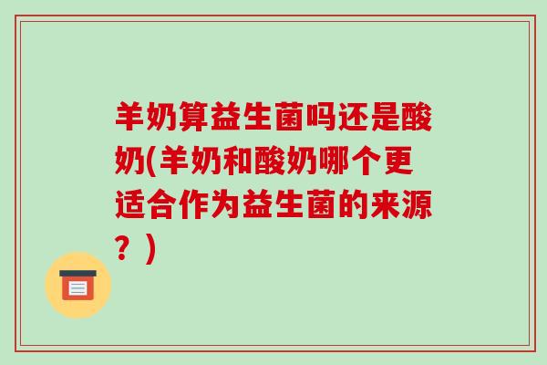 羊奶算益生菌吗还是酸奶(羊奶和酸奶哪个更适合作为益生菌的来源？)
