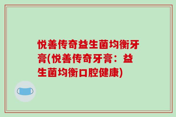 悦善传奇益生菌均衡牙膏(悦善传奇牙膏：益生菌均衡口腔健康)