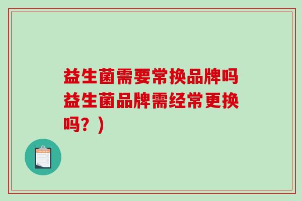 益生菌需要常换品牌吗益生菌品牌需经常更换吗？)