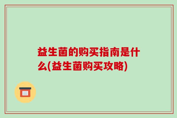 益生菌的购买指南是什么(益生菌购买攻略)