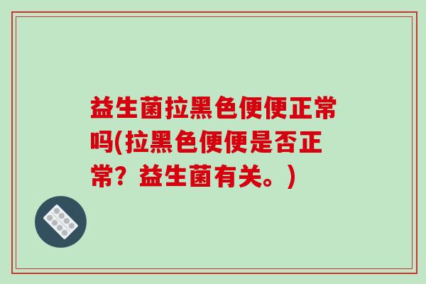 益生菌拉黑色便便正常吗(拉黑色便便是否正常?益生菌有关。) 益生菌拉黑色便便正常吗(拉黑色便便是否正常?益生菌有关。)