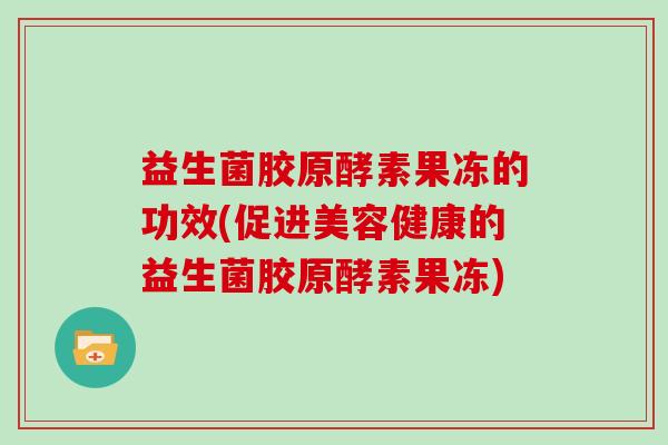 益生菌胶原酵素果冻的功效(促进美容健康的益生菌胶原酵素果冻)