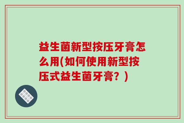 益生菌新型按压牙膏怎么用(如何使用新型按压式益生菌牙膏？)