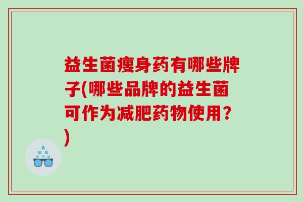益生菌瘦身药有哪些牌子(哪些品牌的益生菌可作为减肥药物使用？)