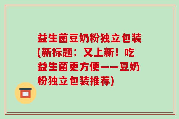 益生菌豆奶粉独立包装(新标题：又上新！吃益生菌更方便——豆奶粉独立包装推荐)