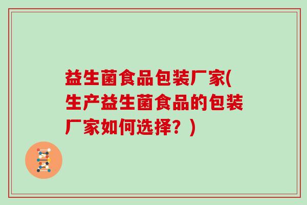 益生菌食品包装厂家(生产益生菌食品的包装厂家如何选择？)