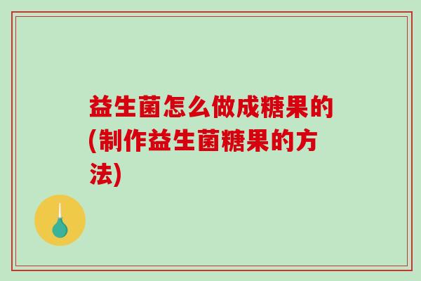 益生菌怎么做成糖果的(制作益生菌糖果的方法) 益生菌怎么做成糖果的(制作益生菌糖果的方法)