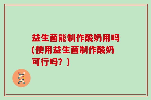 益生菌能制作酸奶用吗(使用益生菌制作酸奶可行吗？)