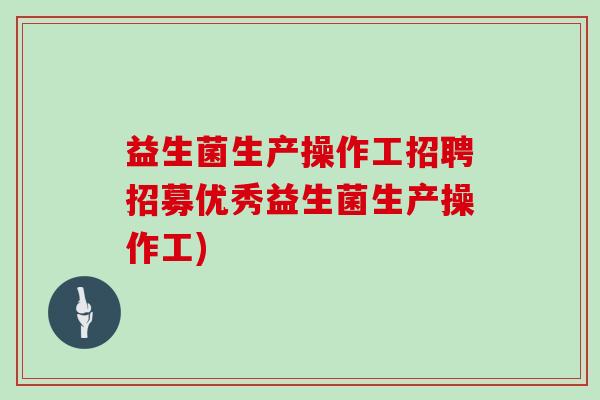 益生菌生产操作工招聘招募优秀益生菌生产操作工)