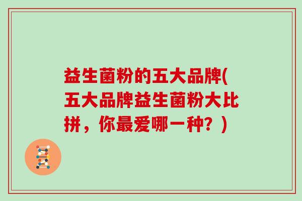 益生菌粉的五大品牌(五大品牌益生菌粉大比拼,你爱哪一种?) 益生菌粉的五大品牌(五大品牌益生菌粉大比拼,你爱哪一种?)