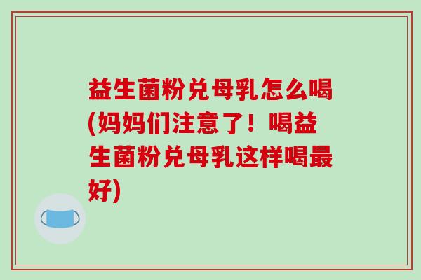 益生菌粉兑母乳怎么喝(妈妈们注意了！喝益生菌粉兑母乳这样喝最好)