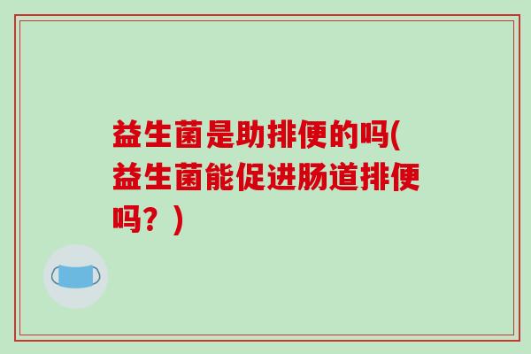 益生菌是助排便的吗(益生菌能促进肠道排便吗?) 益生菌是助排便的吗(益生菌能促进肠道排便吗?)