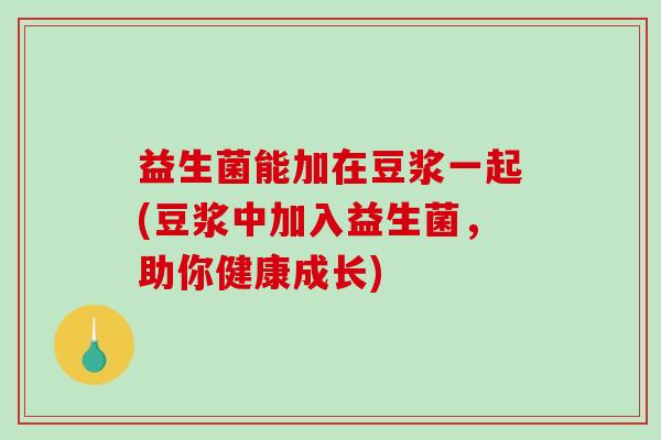 益生菌能加在豆浆一起(豆浆中加入益生菌，助你健康成长)