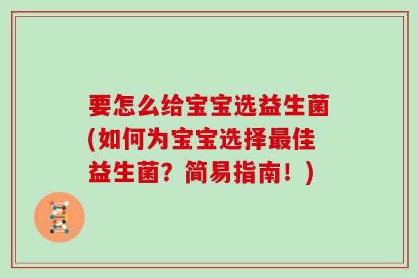 要怎么给宝宝选益生菌(如何为宝宝选择最佳益生菌？简易指南！)