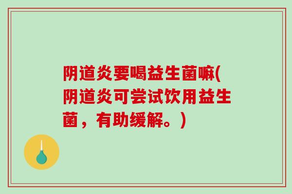 炎要喝益生菌嘛(炎可尝试饮用益生菌,有助缓解。) 炎要喝益生菌嘛(炎可尝试饮用益生菌,有助缓解。)