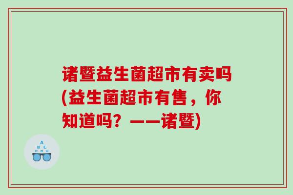 诸暨益生菌超市有卖吗(益生菌超市有售，你知道吗？——诸暨)