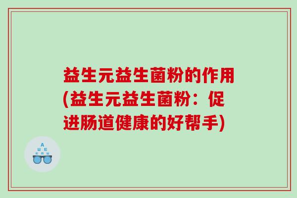 益生元益生菌粉的作用(益生元益生菌粉：促进肠道健康的好帮手)