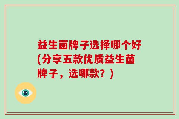 益生菌牌子选择哪个好(分享五款优质益生菌牌子，选哪款？)