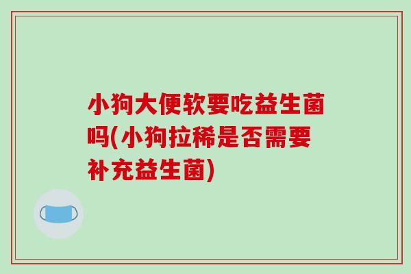 小狗大便软要吃益生菌吗(小狗拉稀是否需要补充益生菌)