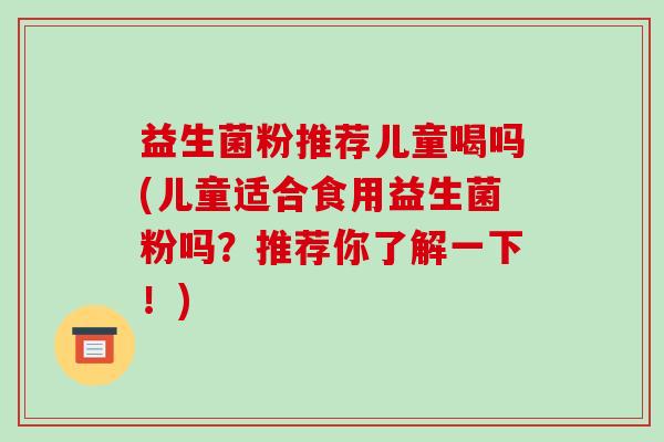 益生菌粉推荐儿童喝吗(儿童适合食用益生菌粉吗？推荐你了解一下！)