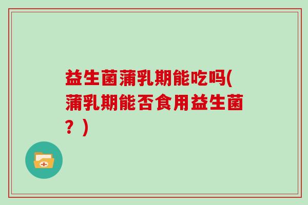 益生菌蒲乳期能吃吗(蒲乳期能否食用益生菌？)