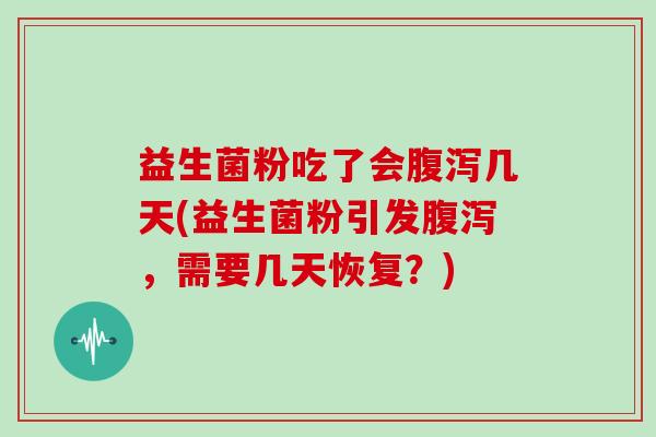 益生菌粉吃了会腹泻几天(益生菌粉引发腹泻，需要几天恢复？)
