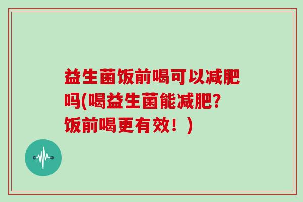 益生菌饭前喝可以减肥吗(喝益生菌能减肥？饭前喝更有效！)