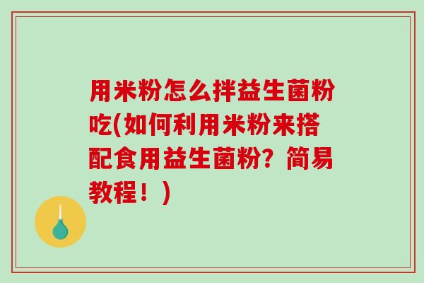 用米粉怎么拌益生菌粉吃(如何利用米粉来搭配食用益生菌粉？简易教程！)