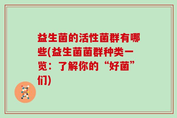 益生菌的活性菌群有哪些(益生菌菌群种类一览：了解你的“好菌”们)